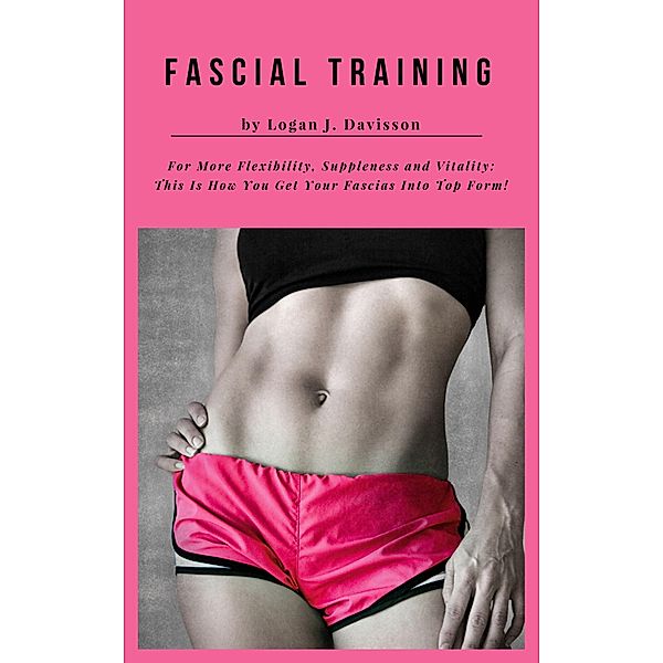 Fascial Training For More Flexibility, Suppleness and Vitality, Logan J. Davisson