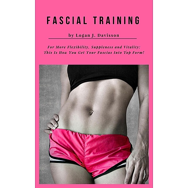 Fascial Training For More Flexibility, Suppleness and Vitality: This Is How You Get Your Fascias Into Top Form! (10 Minutes Fascia Workout For Home), Logan J. Davisson