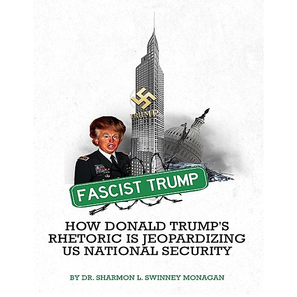 Fascist Trump How Donald Trump's Rhetoric Is Jeopardizing U S National Security, Sharmon L. Swinney Monagan