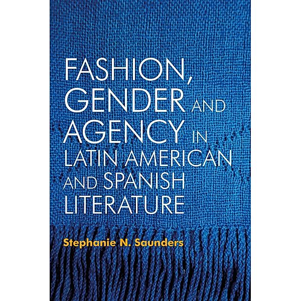 Fashion, Gender and Agency in Latin American and Spanish Literature, Stephanie N. Saunders