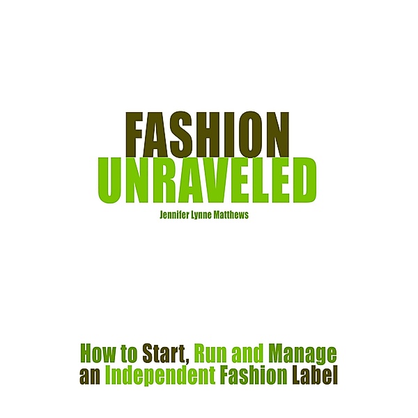 Fashion Unraveled: How to Start, Run and Manage an Independent Fashion Label, Jennifer Lynne Matthews Fairbanks