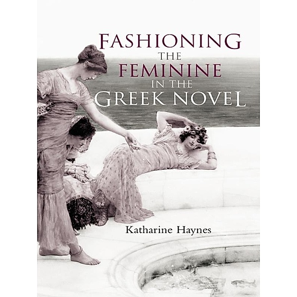 Fashioning the Feminine in the Greek Novel, Katharine Haynes