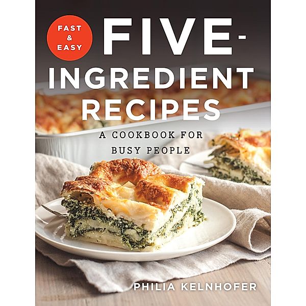 Fast and Easy Five-Ingredient Recipes: A Cookbook for Busy People, Philia Kelnhofer