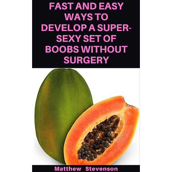 Fast And Easy Ways to Develop a Super-Sexy Set of Boobs without Surgery, Matthew Stevenson