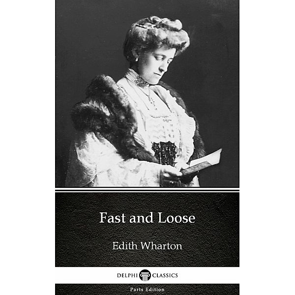 Fast and Loose by Edith Wharton - Delphi Classics (Illustrated) / Delphi Parts Edition (Edith Wharton) Bd.1, Edith Wharton