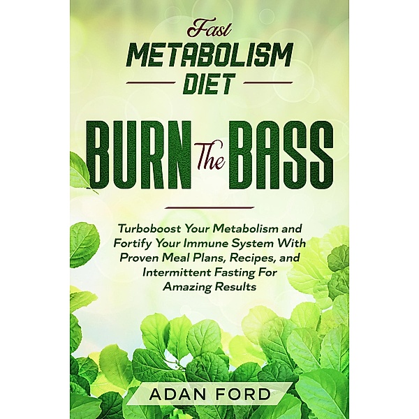 Fast Metabolism Diet: BURN THE BASS - Turboboost Your Metabolism and Fortify Your Immune System With Proven Meal Plans, Recipes, and Intermittent Fasting For Amazing Results, Adan Ford