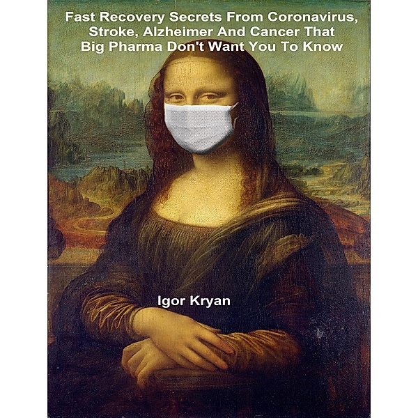 Fast Recovery Secrets from Coronavirus, Stroke, Alzheimer and Cancer That Big Pharma Don't Want You to Know, Igor Kryan