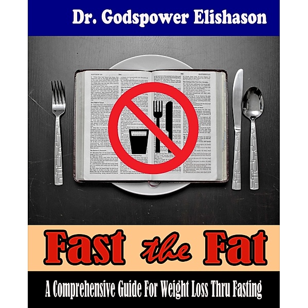 Fast The Fat - A Comprehensive Guide For Weight Loss Thru Fasting, Godspower Elishason