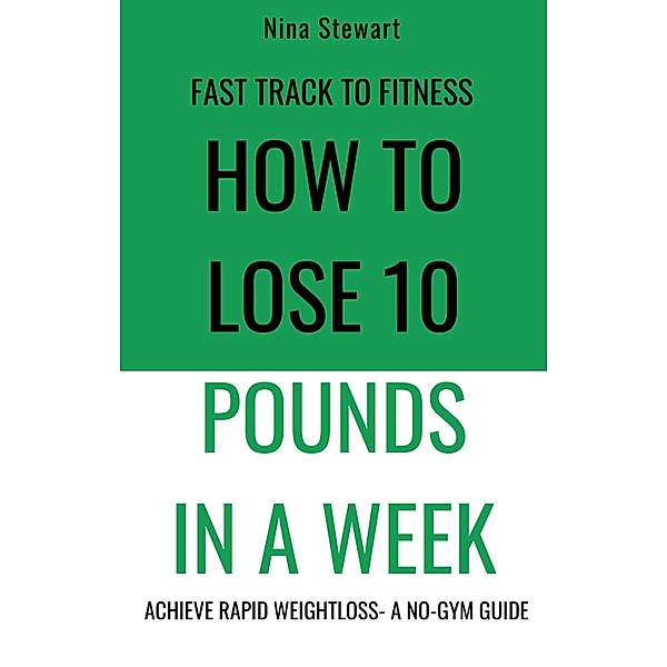Fast Track to Fitness: How to Lose 10 Pounds in A Week: Achieve Rapid Weightloss A No-Gym Guide, Nina Stewart