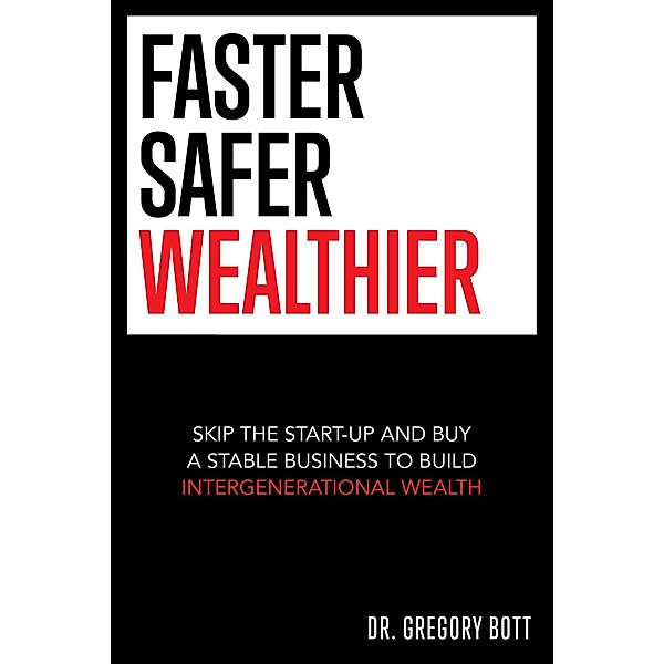 Faster Safer Wealthier: Skip the Start-up and Buy a Stable Business to Build Intergenerational Wealth, Gregory Bott