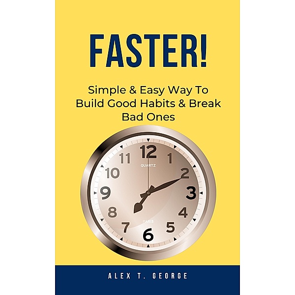 Faster!: Simple & Easy Way To Build Good Habits & Break Bad Ones, Alex T. George