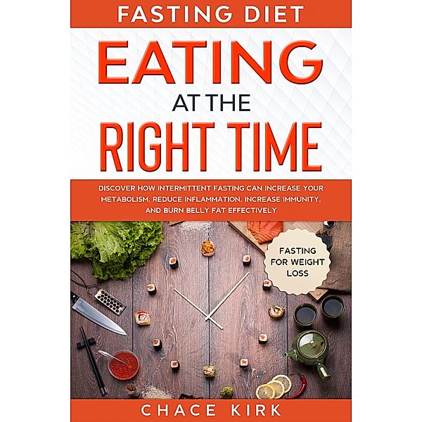 Fasting Diet: Eating At The Right Time - Discover How Intermittent Fasting Can Increase Your Metabolism, Reduce Inflammation, Increase Immunity, And Burn Belly Fat Effectively, Chace Kirk