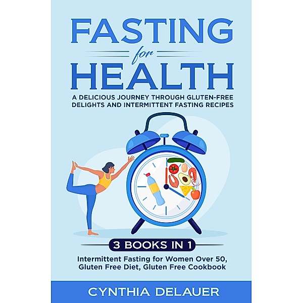 Fasting for Health: A Delicious Journey through Gluten-Free Delights and Intermittent Fasting Recipes - 3 Books in 1: Intermittent Fasting for Women Over 50, Gluten Free Diet, Gluten Free Cookbook, Cynthia Delauer