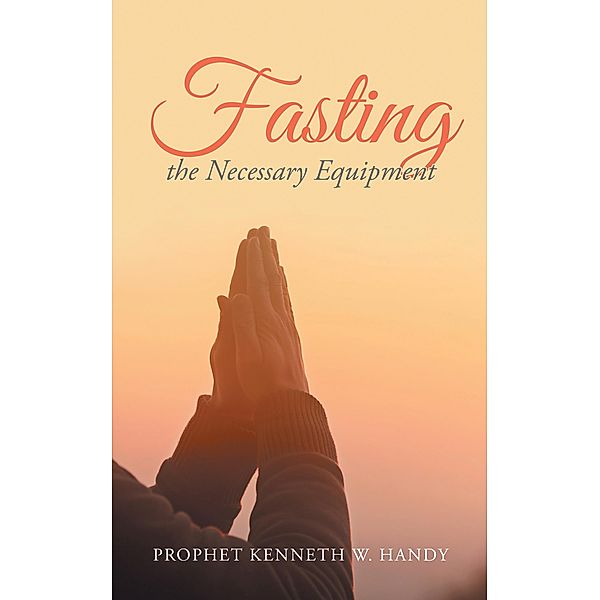 Fasting the Necessary Equipment, Prophet Kenneth W. Handy