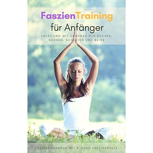 Faszientraining für Anfänger - Anleitung mit Übungen für Rücken, Nacken, Schulter und Beine, Oliver Schmid