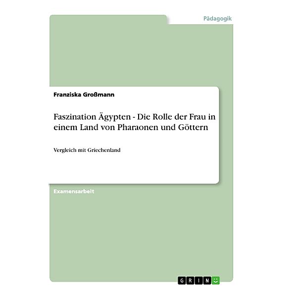 Faszination Ägypten - Die Rolle der Frau in einem Land von Pharaonen und Göttern, Franziska Grossmann