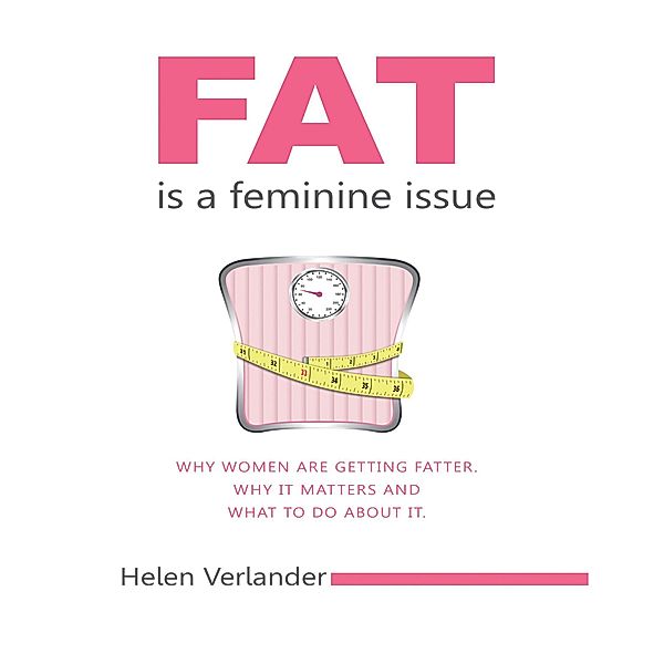 Fat Is a Feminine Issue: Why Women Are Getting Fatter. Why It Matters and What to Do About It.., Helen Verlander