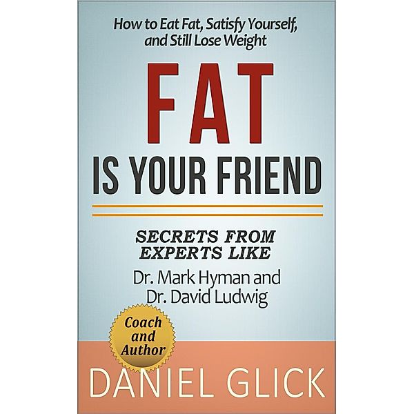 Fat Is Your Friend: How to Eat Fat, Satisfy Yourself, and Still Lose Weight, Daniel Glick