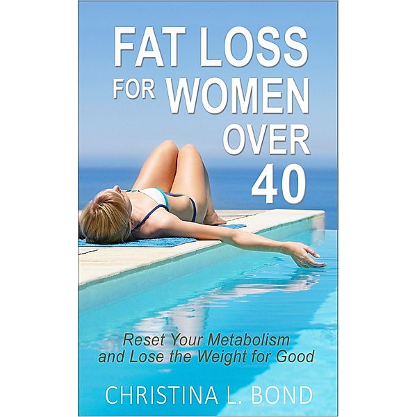 Fat Loss for Women Over 40: How to Reset Your Metabolism and Lose the Weight for Good, Christina Bond