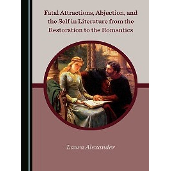 Fatal Attractions, Abjection, and the Self in Literature from the Restoration to the Romantics, Laura Alexander