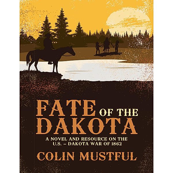 Fate of the Dakota: A Novel and Resource On the U. S. - Dakota War of 1862, Colin Mustful