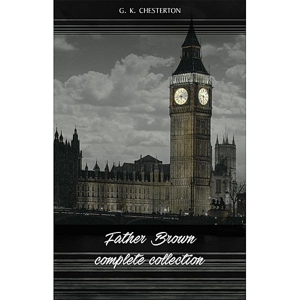 Father Brown (Complete Collection): 53 Murder Mysteries: The Scandal of Father Brown, The Donnington Affair & The Mask of Midas... / The Classics, Chesterton G. K. Chesterton