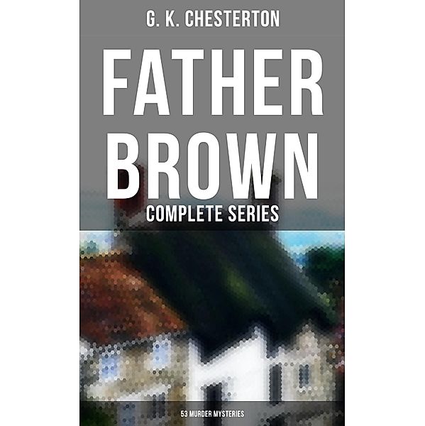 Father Brown: Complete Series (53 Murder Mysteries), G. K. Chesterton