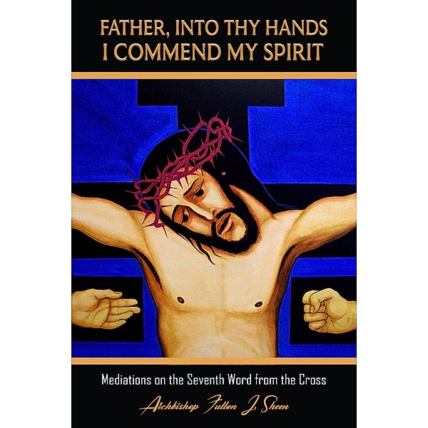 Father Into Your Hands I Commend My Spirit (Archbishop Fulton J. Sheen's Meditations on the Seven Last Words, #7) / Archbishop Fulton J. Sheen's Meditations on the Seven Last Words, Archbishop Fulton J. Sheen, Allan Smith