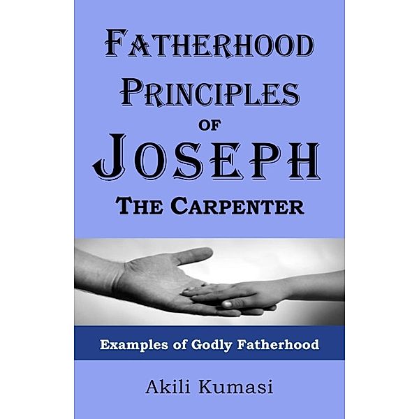 Fatherhood Principles of Joseph the Carpenter: Examples of Godly Fatherhood, Akili Kumasi