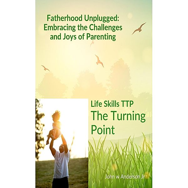 Fatherhood Unplugged: Embracing the Challenges and Joys of Parenting (Life Skills TTP The Turning Point, #2) / Life Skills TTP The Turning Point, John W Anderson