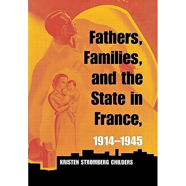 Fathers, Families, and the State in France, 1914-1945, Kristen Stromberg Childers