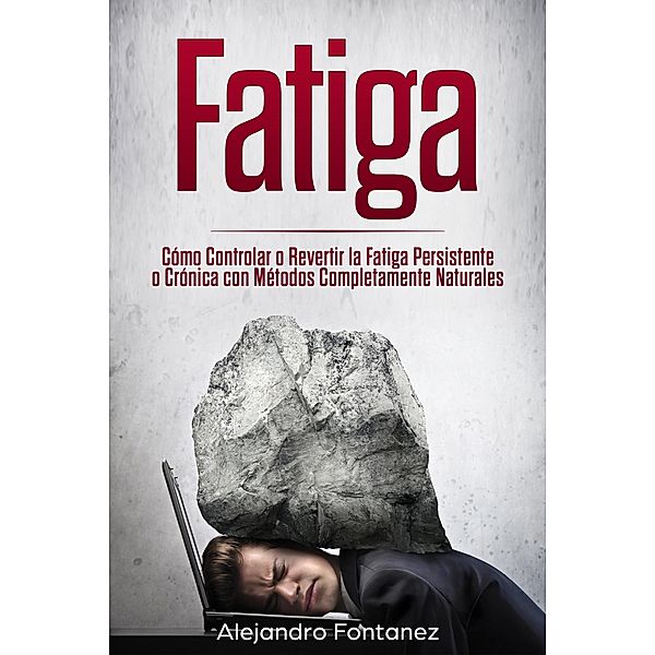 Fatiga: Cómo Controlar o Revertir la Fatiga Persistente o Crónica con Métodos Completamente Naturales, Alejandro Fontanez