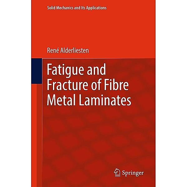 Fatigue and Fracture of Fibre Metal Laminates / Solid Mechanics and Its Applications Bd.236, René Alderliesten