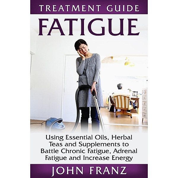 Fatigue: Using Essential Oils, Herbal Teas and Supplements to Battle Chronic Fatigue, Adrenal Fatigue and Increase Energy (Collective Wellness, #2), John Franz