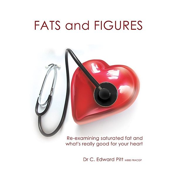 Fats And Figures: Re-Examining Saturated Fat And What's Really Good For Your Heart, Dr C. Edward Pitt