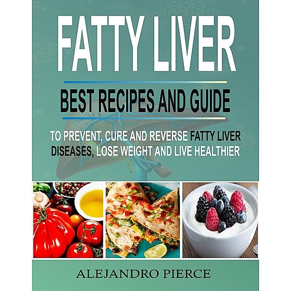 Fatty Liver: Best Recipes And Guide To Prevent, Cure And Reverse Fatty Liver Diseases, Lose Weight & Live Healthier, Alejandro Pierce
