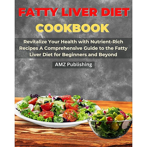 Fatty Liver Diet Cookbook : Revitalize Your Health with Nutrient-Rich Recipes A Comprehensive Guide to the Fatty Liver Diet for Beginners and Beyond, Amz Publishing