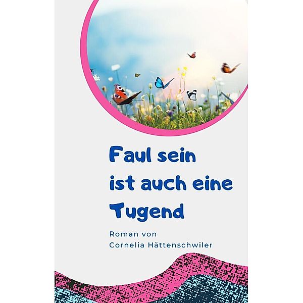 Faul sein ist auch eine Tugend / Ein Gesellschaftsroman mit vielen Selbst-Entrümpelungs-Ideen, Cornelia Hättenschwiler