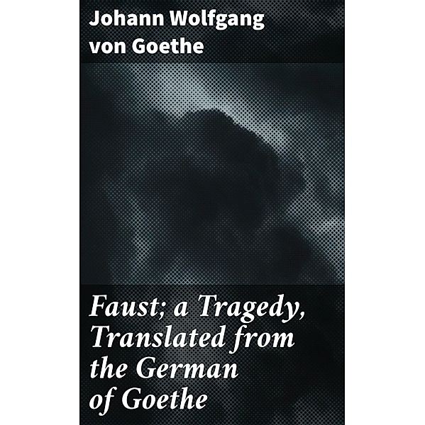 Faust; a Tragedy, Translated from the German of Goethe, Johann Wolfgang von Goethe