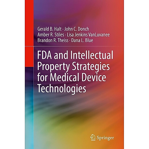 FDA and Intellectual Property Strategies for Medical Device Technologies, Gerald B. Halt, John C. Donch, Amber R. Stiles, Lisa Jenkins VanLuvanee, Brandon R. Theiss, Dana L. Blue