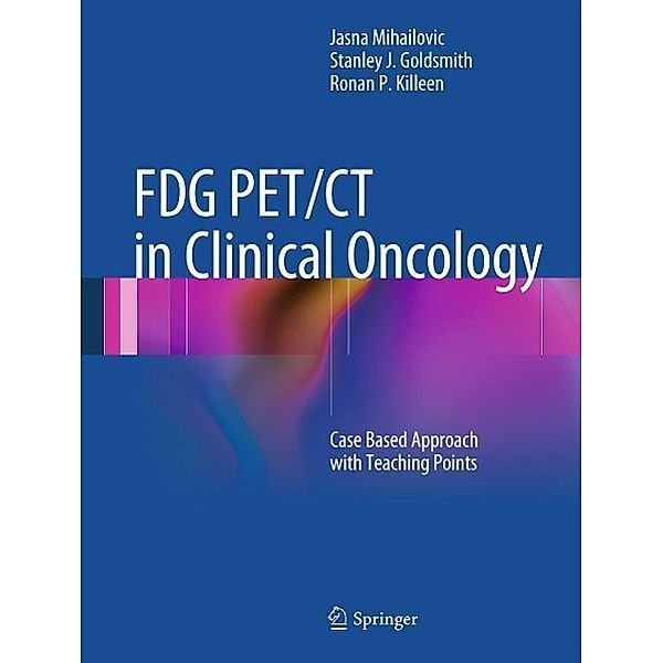 FDG PET/CT in Clinical Oncology, Jasna Mihailovic, Stanley J. Goldsmith, Ronan P. Killeen