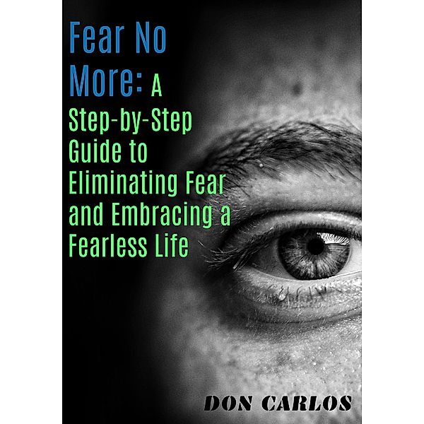 Fear No More: A Step-by-Step Guide to Eliminating Fear and Embracing a Fearless Life, Don Carlos