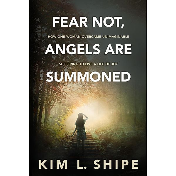 Fear Not, Angels Are Summoned: How One Woman Overcame Unimaginable Suffering to Live a Life of Joy, Kim Shipe