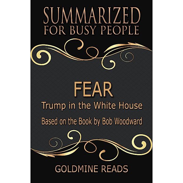 Fear - Summarized for Busy People: Trump in the White House: Based on the Book by Bob Woodward, Goldmine Reads