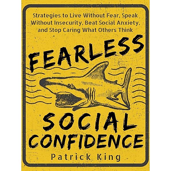 Fearless Social Confidence: Strategies to Live Without Insecurity, Speak Without Fear, Beat Social Anxiety, and Stop Caring What Others Think, Patrick King
