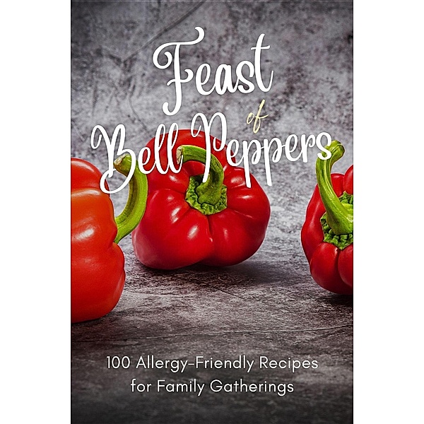Feast of Bell Peppers: 100 Allergy-Friendly Recipes for Family Gatherings (Vegetable, #11) / Vegetable, Mick Martens