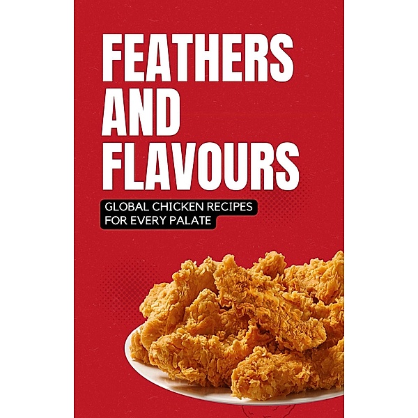 Feathers and Flavours: Global Chicken Recipes for Every Palate, Shivam Patel
