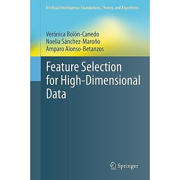 Feature Selection for High-Dimensional Data / Artificial Intelligence: Foundations, Theory, and Algorithms, Verónica Bolón-Canedo, Noelia Sánchez-Maroño, Amparo Alonso-Betanzos