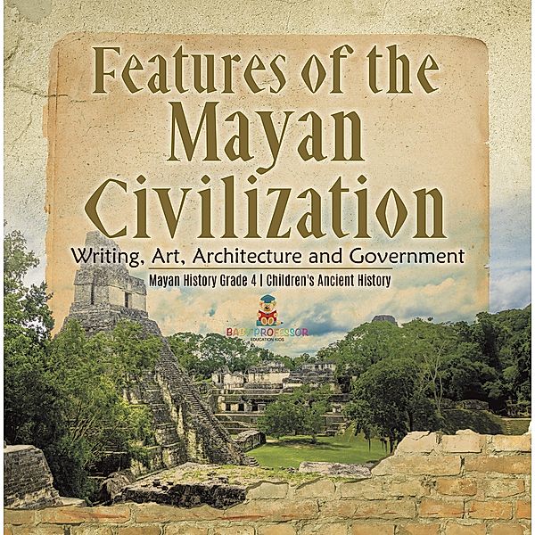 Features of the Mayan Civilization : Writing, Art, Architecture and Government | Mayan History Grade 4 | Children's Ancient History, Baby