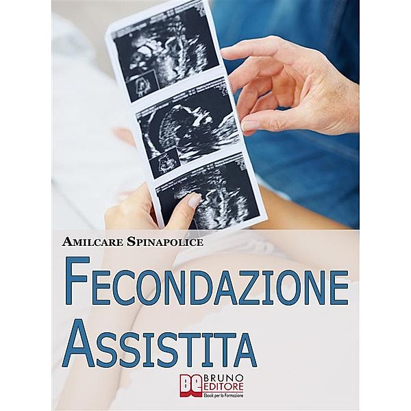 Fecondazione Assistita. Tutto Quello che C'è da Sapere sul Percorso della Maternità Biologica Assistita. (Ebook Italiano - Anteprima Gratis), Amilcare Spinapolice